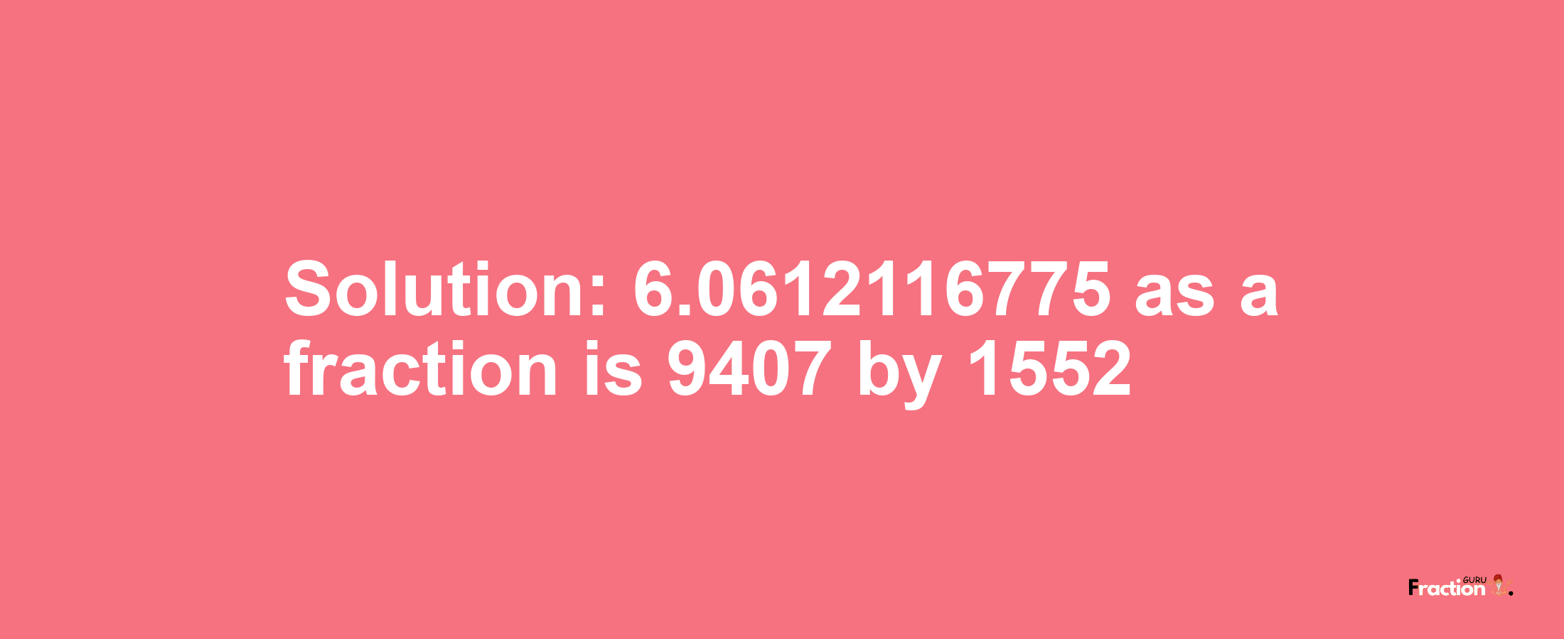 Solution:6.0612116775 as a fraction is 9407/1552